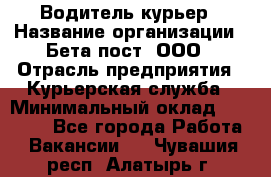 Водитель-курьер › Название организации ­ Бета пост, ООО › Отрасль предприятия ­ Курьерская служба › Минимальный оклад ­ 70 000 - Все города Работа » Вакансии   . Чувашия респ.,Алатырь г.